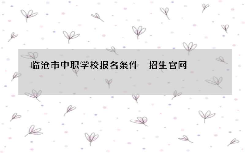 临沧市中职学校报名条件 招生官网